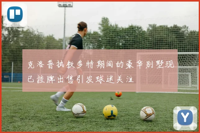 克洛普执教多特期间的豪华别墅现已挂牌出售引发球迷关注