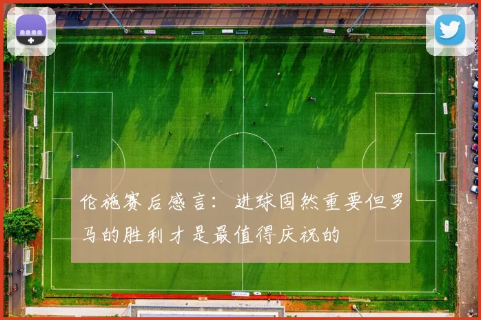 伦施赛后感言：进球固然重要但罗马的胜利才是最值得庆祝的