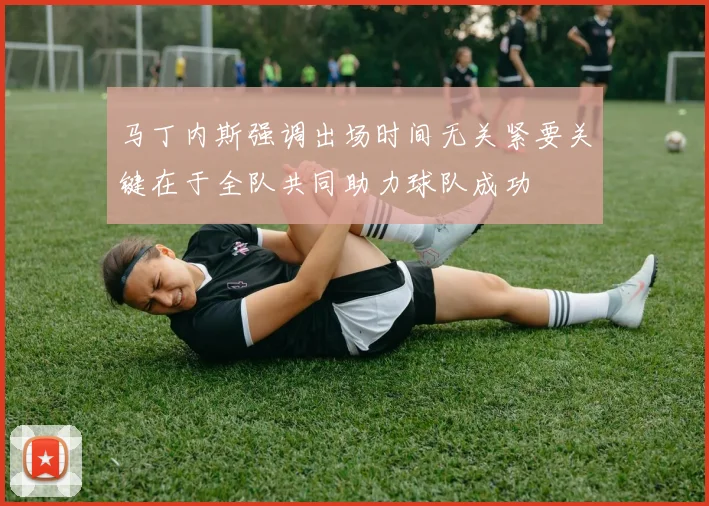 马丁内斯强调出场时间无关紧要关键在于全队共同助力球队成功