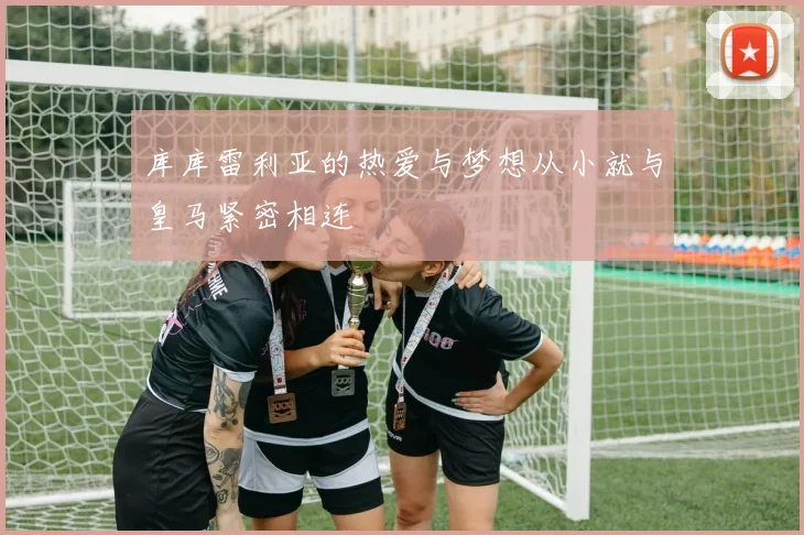 库库雷利亚的热爱与梦想从小就与皇马紧密相连