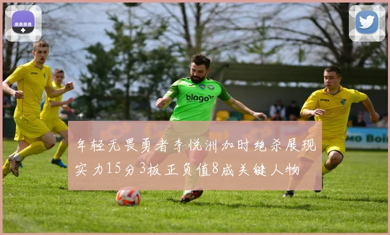 年轻无畏勇者李悦洲加时绝杀展现实力15分3板正负值8成关键人物