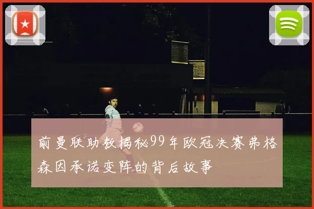 前曼联助教揭秘99年欧冠决赛弗格森因承诺变阵的背后故事