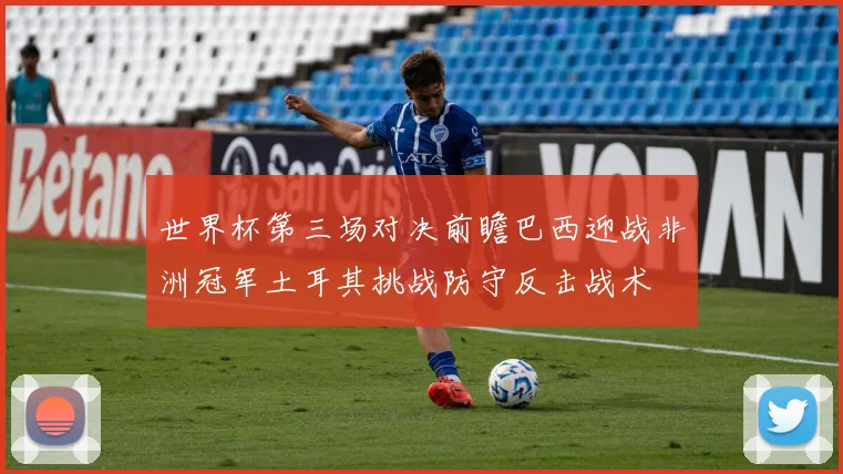 世界杯第三场对决前瞻巴西迎战非洲冠军土耳其挑战防守反击战术