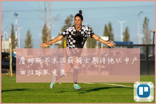 詹姆斯不求顶薪骑士期待他以中产回归球队重聚
