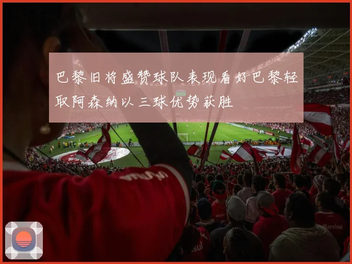 巴黎旧将盛赞球队表现看好巴黎轻取阿森纳以三球优势获胜