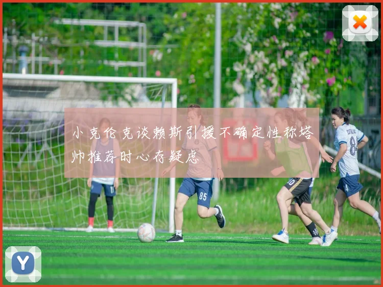小克伦克谈赖斯引援不确定性称塔帅推荐时心存疑虑