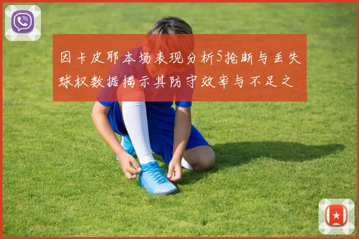 因卡皮耶本场表现分析5抢断与丢失球权数据揭示其防守效率与不足之处
