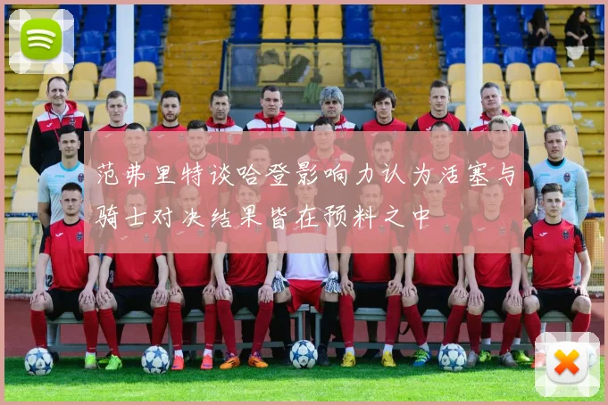 范弗里特谈哈登影响力认为活塞与骑士对决结果皆在预料之中