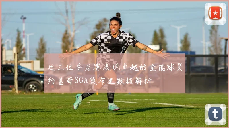 近三位季后赛表现卓越的全能球员约基奇SGA莫布里数据解析