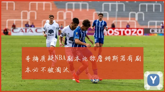 夸梅质疑NBA剧本论称詹姆斯若有剧本必不被淘汰