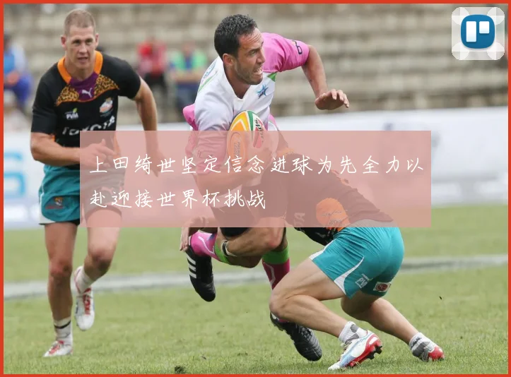 上田绮世坚定信念进球为先全力以赴迎接世界杯挑战