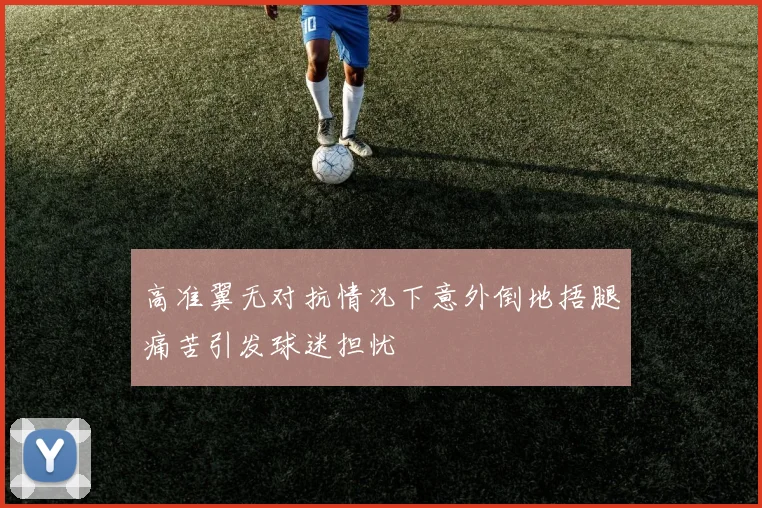 高准翼无对抗情况下意外倒地捂腿痛苦引发球迷担忧