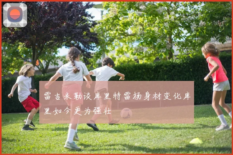 雷吉米勒谈库里特雷杨身材变化库里如今更为强壮