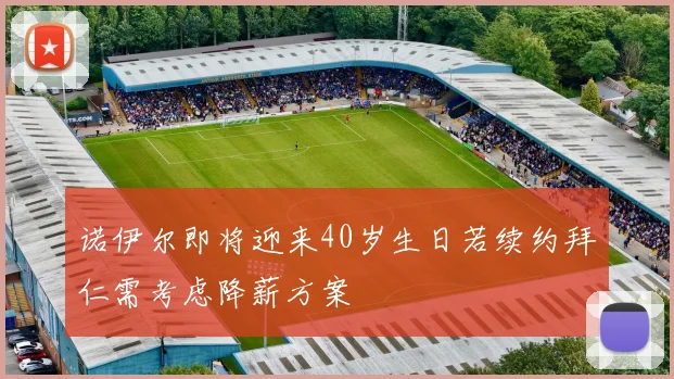 诺伊尔即将迎来40岁生日若续约拜仁需考虑降薪方案