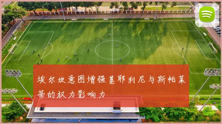 埃尔坎意图增强基耶利尼与斯帕莱蒂的权力影响力