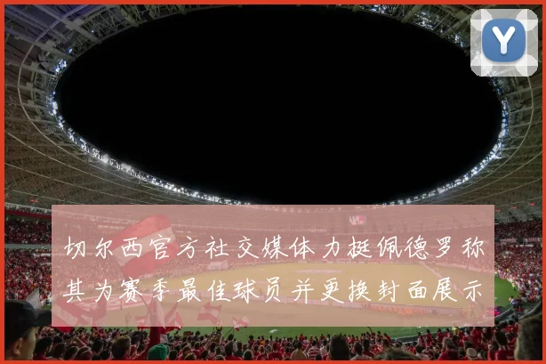 切尔西官方社交媒体力挺佩德罗称其为赛季最佳球员并更换封面展示支持