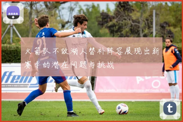 火箭队不敌湖人替补阵容展现出新赛季的潜在问题与挑战