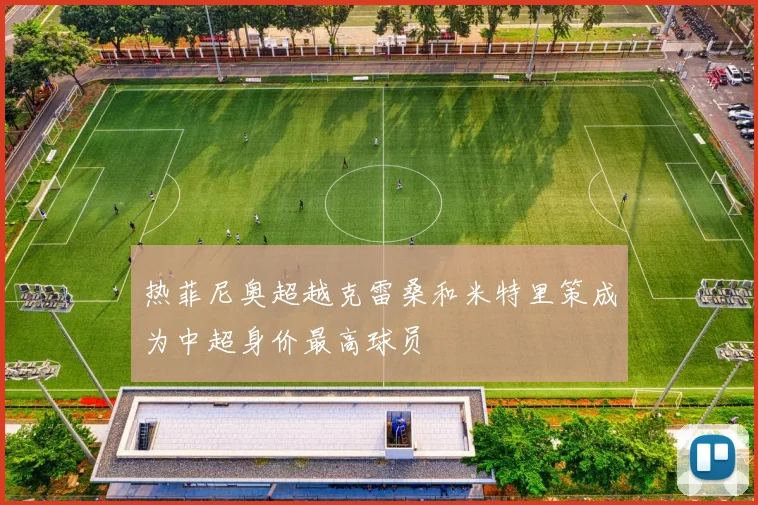 热菲尼奥超越克雷桑和米特里策成为中超身价最高球员