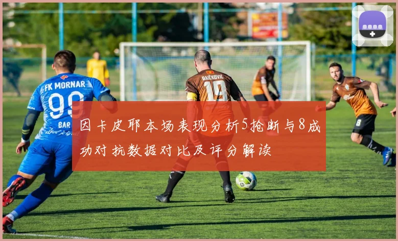 因卡皮耶本场表现分析5抢断与8成功对抗数据对比及评分解读