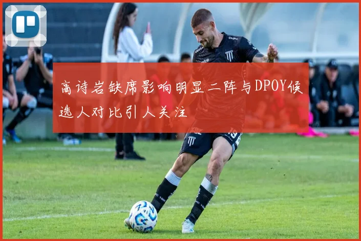 高诗岩缺席影响明显二阵与DPOY候选人对比引人关注