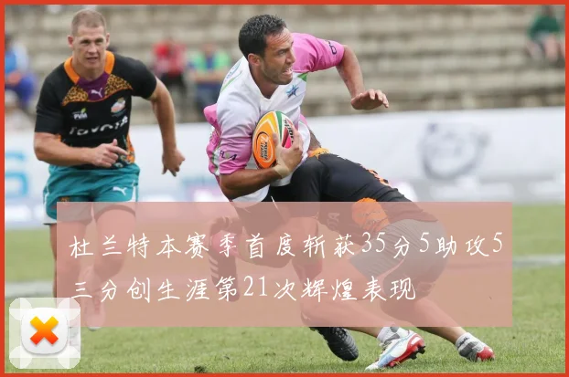 杜兰特本赛季首度斩获35分5助攻5三分创生涯第21次辉煌表现