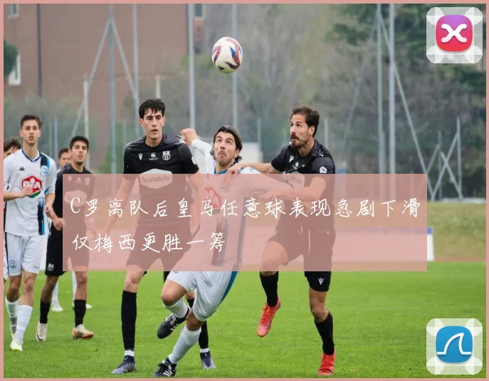 C罗离队后皇马任意球表现急剧下滑仅梅西更胜一筹