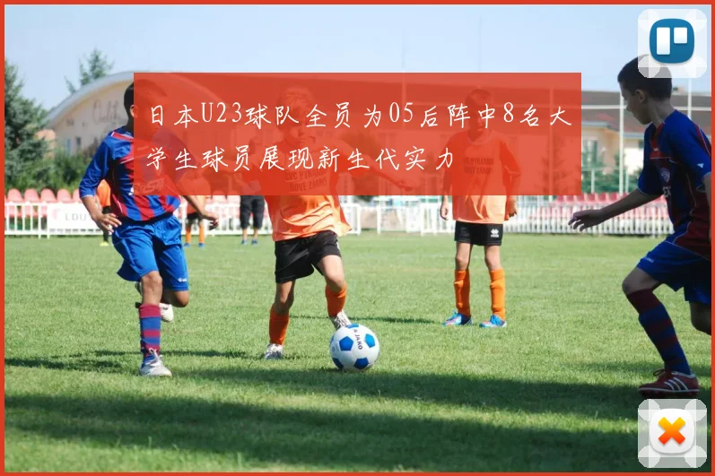 日本U23球队全员为05后阵中8名大学生球员展现新生代实力
