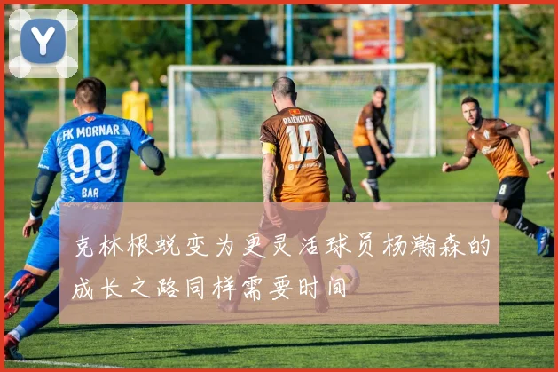 克林根蜕变为更灵活球员杨瀚森的成长之路同样需要时间