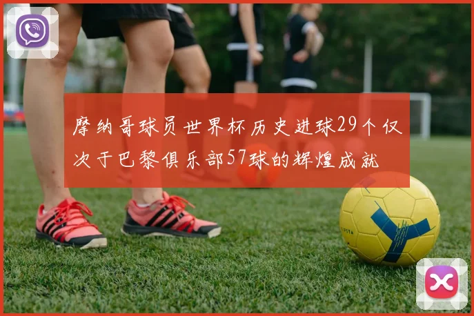 摩纳哥球员世界杯历史进球29个仅次于巴黎俱乐部57球的辉煌成就