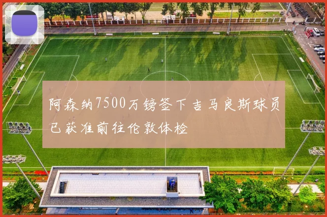 阿森纳7500万镑签下吉马良斯球员已获准前往伦敦体检