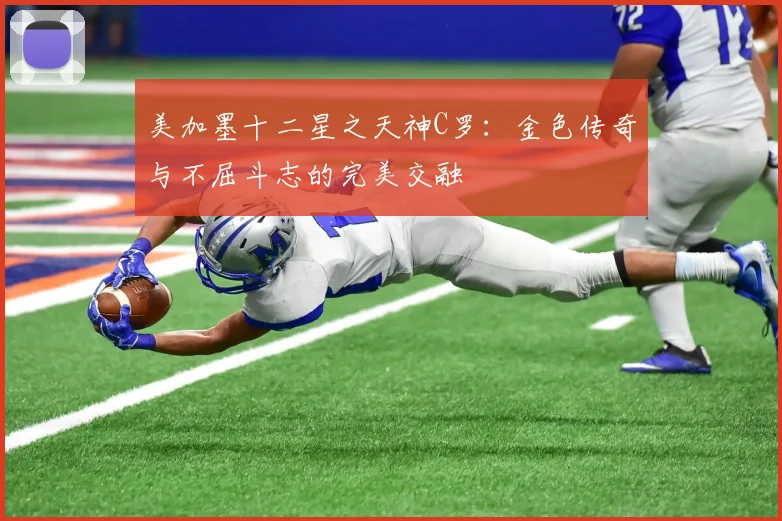 美加墨十二星之天神C罗：金色传奇与不屈斗志的完美交融