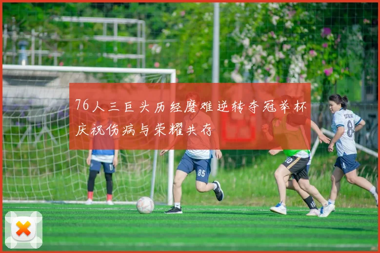 76人三巨头历经磨难逆转夺冠举杯庆祝伤病与荣耀共存