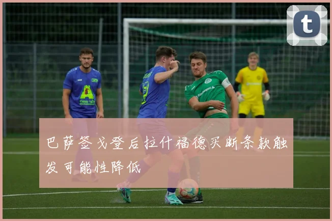 巴萨签戈登后拉什福德买断条款触发可能性降低