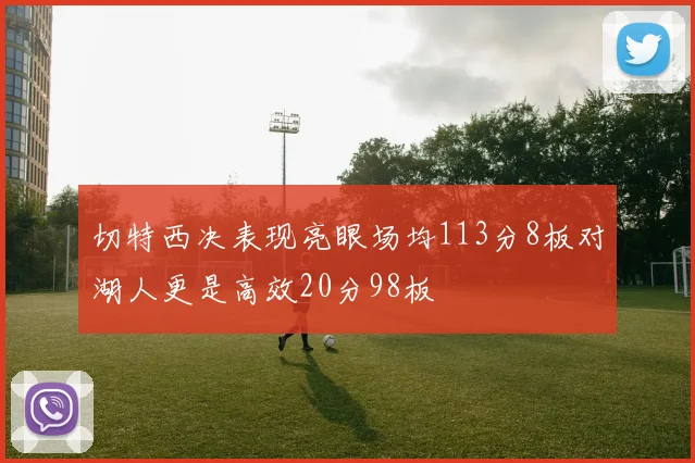 切特西决表现亮眼场均113分8板对湖人更是高效20分98板