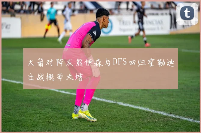 火箭对阵灰熊伊森与DFS回归霍勒迪出战概率大增