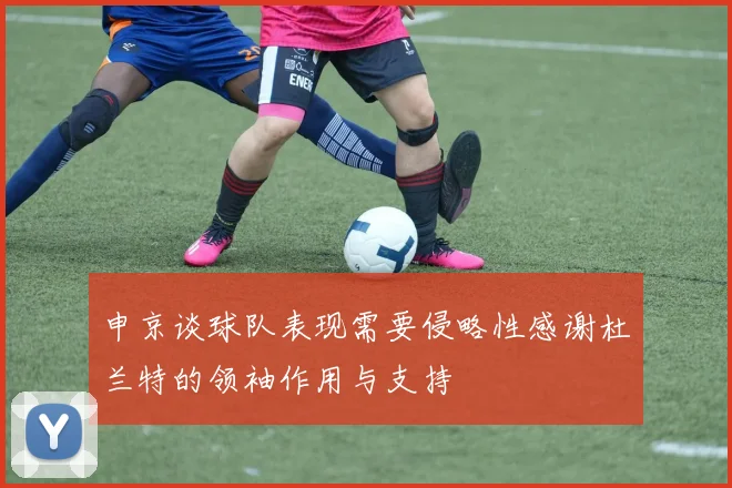 申京谈球队表现需要侵略性感谢杜兰特的领袖作用与支持